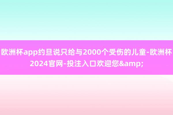 欧洲杯app约旦说只给与2000个受伤的儿童-欧洲杯2024官网-投注入口欢迎您&
