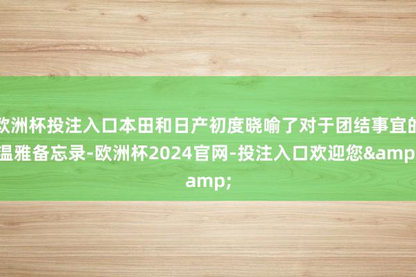 欧洲杯投注入口本田和日产初度晓喻了对于团结事宜的温雅备忘录-欧洲杯2024官网-投注入口欢迎您&