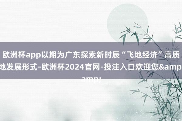 欧洲杯app以期为广东探索新时辰“飞地经济”高质地发展形式-欧洲杯2024官网-投注入口欢迎您&