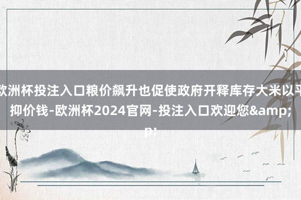 欧洲杯投注入口粮价飙升也促使政府开释库存大米以平抑价钱-欧洲杯2024官网-投注入口欢迎您&