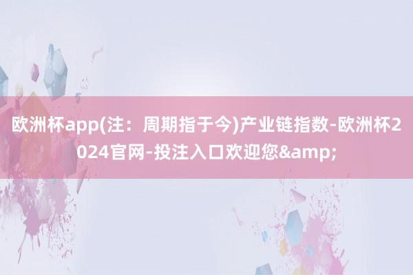 欧洲杯app(注：周期指于今)　　产业链指数-欧洲杯2024官网-投注入口欢迎您&
