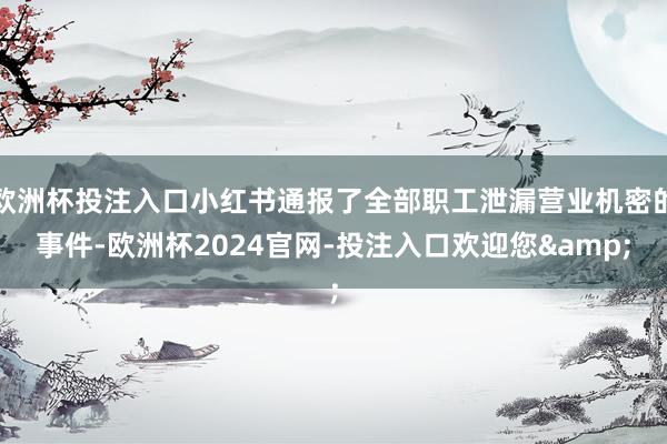 欧洲杯投注入口小红书通报了全部职工泄漏营业机密的事件-欧洲杯2024官网-投注入口欢迎您&