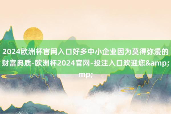 2024欧洲杯官网入口好多中小企业因为莫得弥漫的财富典质-欧洲杯2024官网-投注入口欢迎您&