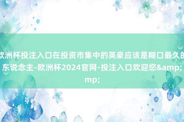 欧洲杯投注入口在投资市集中的英豪应该是糊口最久的东说念主-欧洲杯2024官网-投注入口欢迎您&