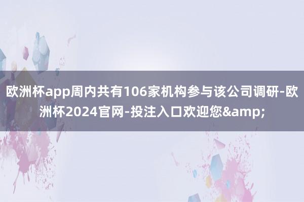 欧洲杯app周内共有106家机构参与该公司调研-欧洲杯2024官网-投注入口欢迎您&