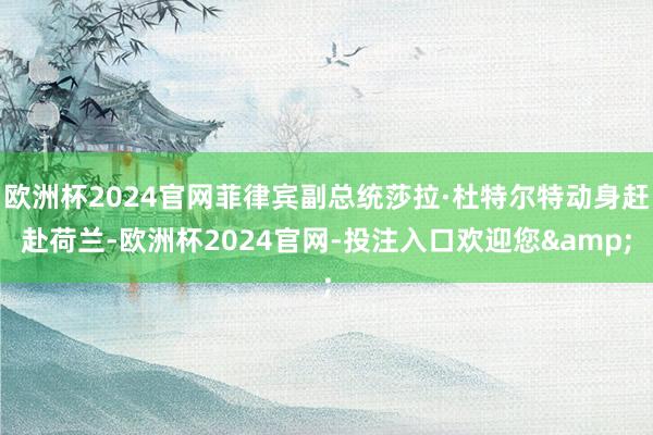 欧洲杯2024官网菲律宾副总统莎拉·杜特尔特动身赶赴荷兰-欧洲杯2024官网-投注入口欢迎您&