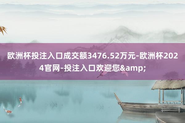 欧洲杯投注入口成交额3476.52万元-欧洲杯2024官网-投注入口欢迎您&