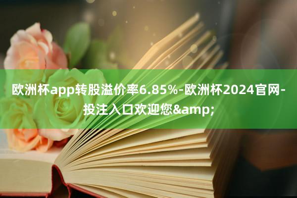 欧洲杯app转股溢价率6.85%-欧洲杯2024官网-投注入口欢迎您&