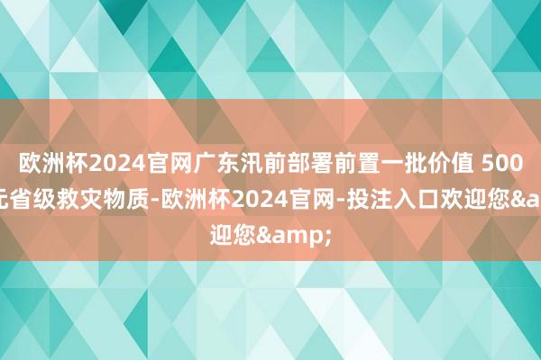 欧洲杯2024官网广东汛前部署前置一批价值 500 万元省级救灾物质-欧洲杯2024官网-投注入口欢迎您&