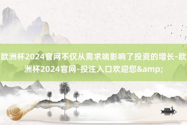 欧洲杯2024官网不仅从需求端影响了投资的增长-欧洲杯2024官网-投注入口欢迎您&