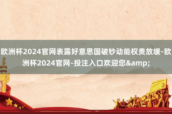 欧洲杯2024官网表露好意思国破钞动能权贵放缓-欧洲杯2024官网-投注入口欢迎您&