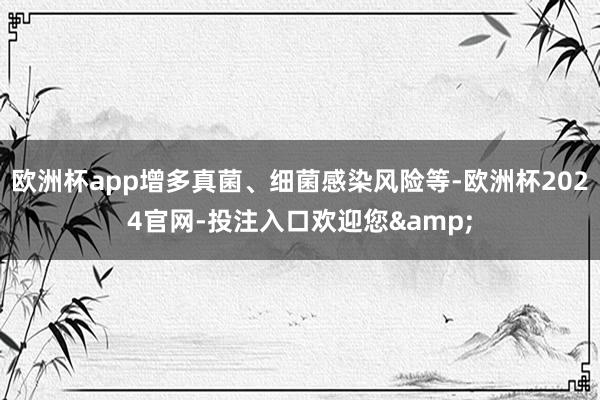 欧洲杯app增多真菌、细菌感染风险等-欧洲杯2024官网-投注入口欢迎您&