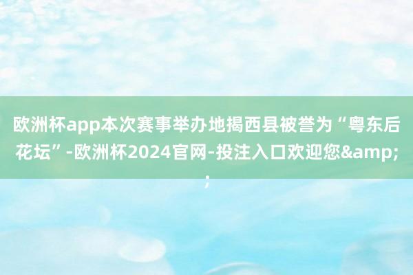 欧洲杯app　　本次赛事举办地揭西县被誉为“粤东后花坛”-欧洲杯2024官网-投注入口欢迎您&