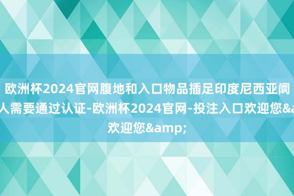 欧洲杯2024官网腹地和入口物品插足印度尼西亚阛阓王人需要通过认证-欧洲杯2024官网-投注入口欢迎您&