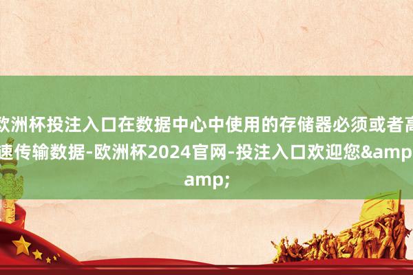 欧洲杯投注入口在数据中心中使用的存储器必须或者高速传输数据-欧洲杯2024官网-投注入口欢迎您&