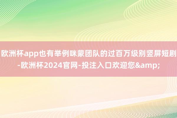 欧洲杯app也有举例咪蒙团队的过百万级别竖屏短剧-欧洲杯2024官网-投注入口欢迎您&