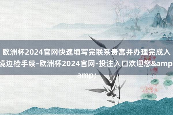 欧洲杯2024官网快速填写完联系贵寓并办理完成入境边检手续-欧洲杯2024官网-投注入口欢迎您&