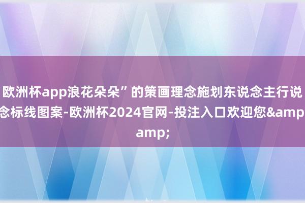 欧洲杯app浪花朵朵”的策画理念施划东说念主行说念标线图案-欧洲杯2024官网-投注入口欢迎您&