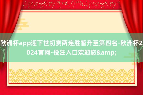 欧洲杯app迎下世初赛两连胜暂升至第四名-欧洲杯2024官网-投注入口欢迎您&