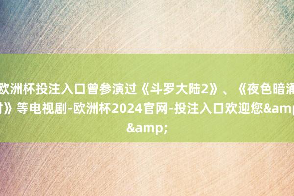 欧洲杯投注入口曾参演过《斗罗大陆2》、《夜色暗涌时》等电视剧-欧洲杯2024官网-投注入口欢迎您&