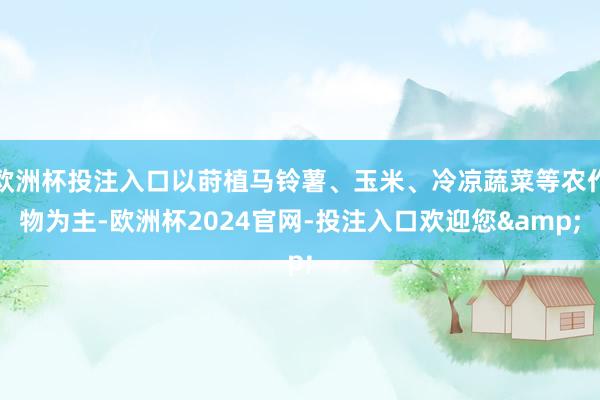 欧洲杯投注入口以莳植马铃薯、玉米、冷凉蔬菜等农作物为主-欧洲杯2024官网-投注入口欢迎您&
