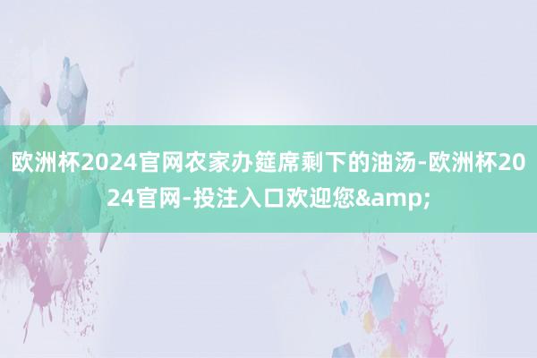 欧洲杯2024官网农家办筵席剩下的油汤-欧洲杯2024官网-投注入口欢迎您&