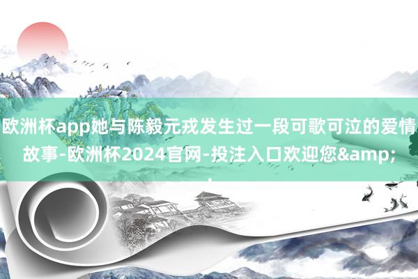 欧洲杯app她与陈毅元戎发生过一段可歌可泣的爱情故事-欧洲杯2024官网-投注入口欢迎您&