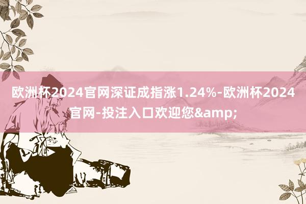 欧洲杯2024官网深证成指涨1.24%-欧洲杯2024官网-投注入口欢迎您&