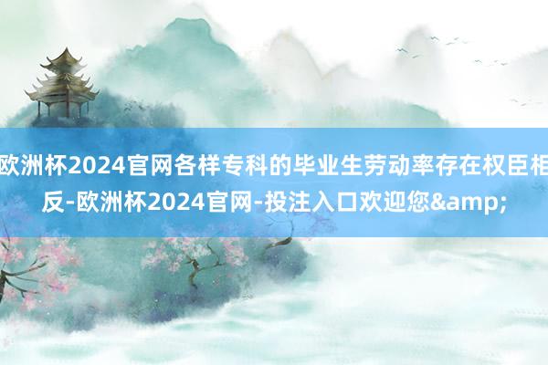 欧洲杯2024官网各样专科的毕业生劳动率存在权臣相反-欧洲杯2024官网-投注入口欢迎您&