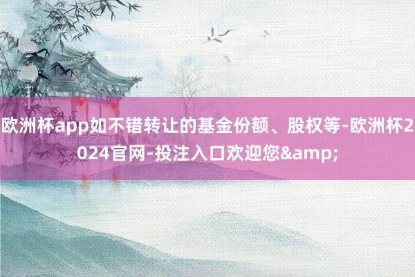 欧洲杯app如不错转让的基金份额、股权等-欧洲杯2024官网-投注入口欢迎您&