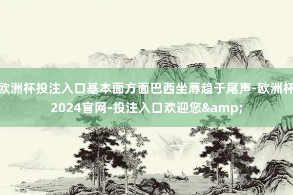 欧洲杯投注入口基本面方面巴西坐蓐趋于尾声-欧洲杯2024官网-投注入口欢迎您&