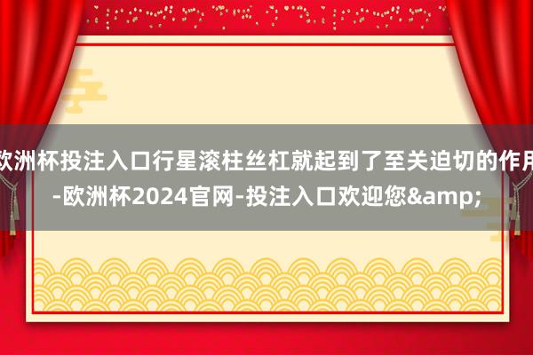 欧洲杯投注入口行星滚柱丝杠就起到了至关迫切的作用-欧洲杯2024官网-投注入口欢迎您&