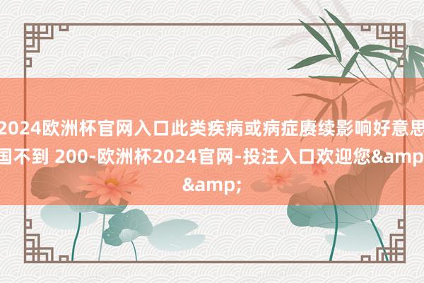 2024欧洲杯官网入口此类疾病或病症赓续影响好意思国不到 200-欧洲杯2024官网-投注入口欢迎您&