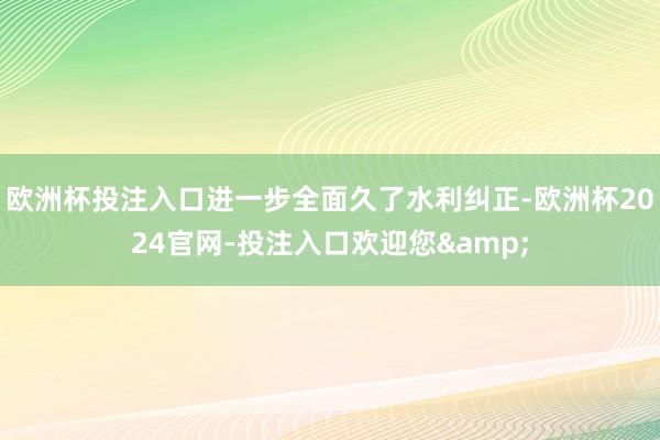 欧洲杯投注入口进一步全面久了水利纠正-欧洲杯2024官网-投注入口欢迎您&