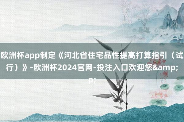 欧洲杯app制定《河北省住宅品性提高打算指引(试行)》-欧洲杯2024官网-投注入口欢迎您&