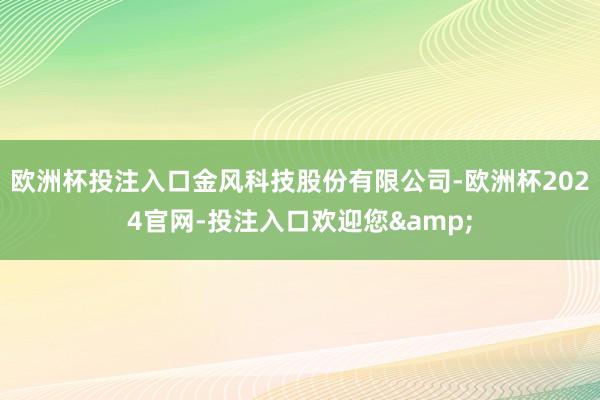 欧洲杯投注入口金风科技股份有限公司-欧洲杯2024官网-投注入口欢迎您&