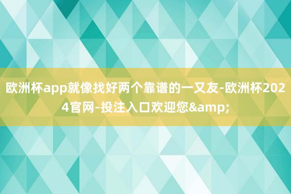 欧洲杯app就像找好两个靠谱的一又友-欧洲杯2024官网-投注入口欢迎您&
