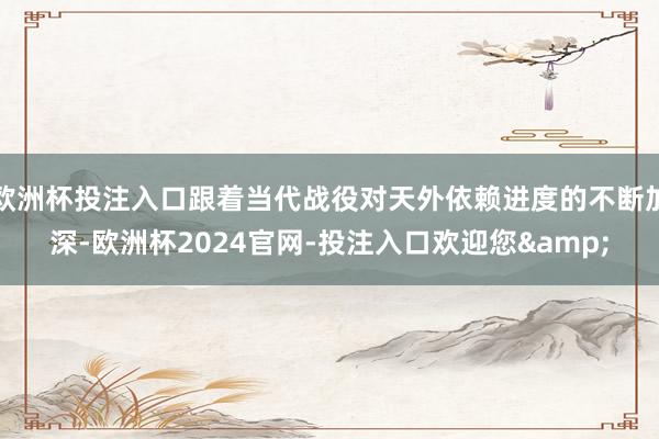 欧洲杯投注入口跟着当代战役对天外依赖进度的不断加深-欧洲杯2024官网-投注入口欢迎您&