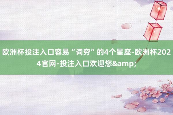 欧洲杯投注入口容易“词穷”的4个星座-欧洲杯2024官网-投注入口欢迎您&