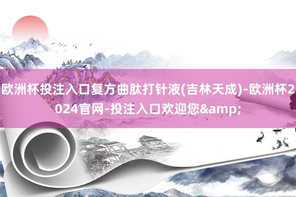欧洲杯投注入口复方曲肽打针液(吉林天成)-欧洲杯2024官网-投注入口欢迎您&