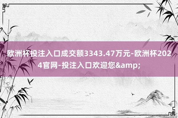 欧洲杯投注入口成交额3343.47万元-欧洲杯2024官网-投注入口欢迎您&