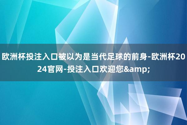 欧洲杯投注入口被以为是当代足球的前身-欧洲杯2024官网-投注入口欢迎您&