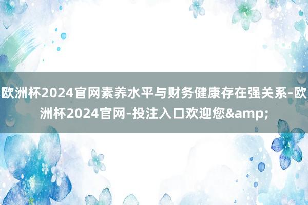 欧洲杯2024官网素养水平与财务健康存在强关系-欧洲杯2024官网-投注入口欢迎您&