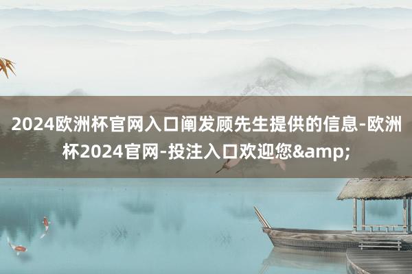 2024欧洲杯官网入口　　阐发顾先生提供的信息-欧洲杯2024官网-投注入口欢迎您&