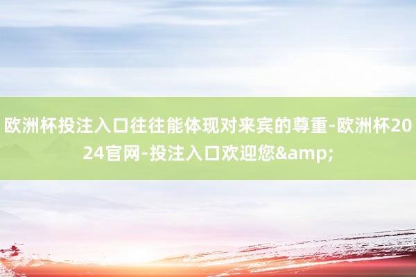 欧洲杯投注入口往往能体现对来宾的尊重-欧洲杯2024官网-投注入口欢迎您&