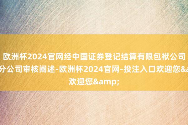 欧洲杯2024官网经中国证券登记结算有限包袱公司上海分公司审核阐述-欧洲杯2024官网-投注入口欢迎您&