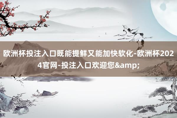 欧洲杯投注入口既能提鲜又能加快软化-欧洲杯2024官网-投注入口欢迎您&