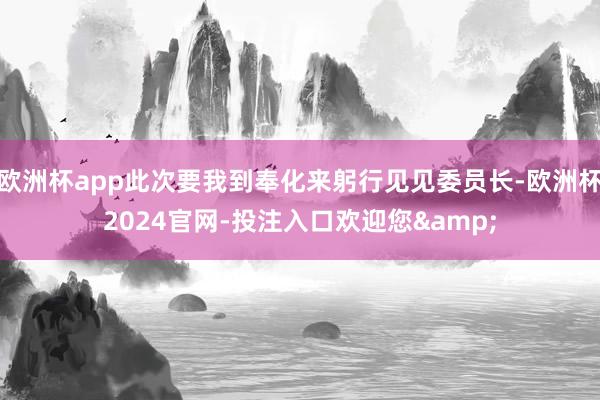 欧洲杯app此次要我到奉化来躬行见见委员长-欧洲杯2024官网-投注入口欢迎您&