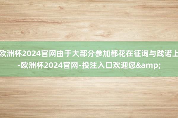 欧洲杯2024官网由于大部分参加都花在征询与践诺上-欧洲杯2024官网-投注入口欢迎您&