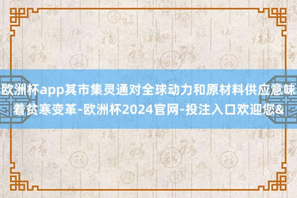 欧洲杯app其市集灵通对全球动力和原材料供应意味着贫寒变革-欧洲杯2024官网-投注入口欢迎您&